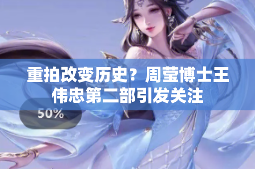 重拍改变历史？周莹博士王伟忠第二部引发关注