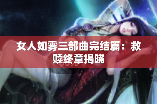 女人如雾三部曲完结篇：救赎终章揭晓