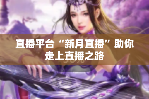 直播平台“新月直播”助你走上直播之路