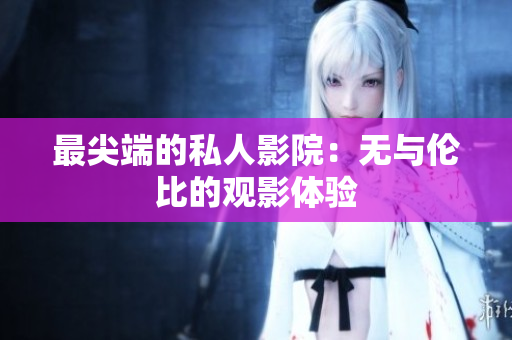 最尖端的私人影院：无与伦比的观影体验