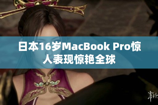 日本16岁MacBook Pro惊人表现惊艳全球
