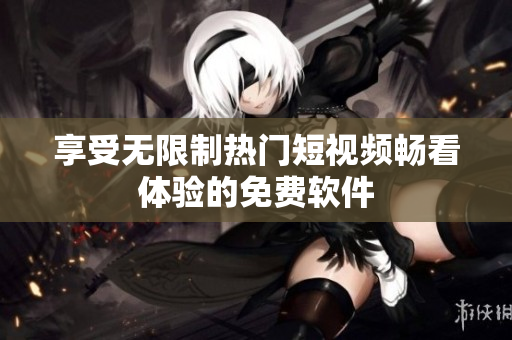 享受无限制热门短视频畅看体验的免费软件