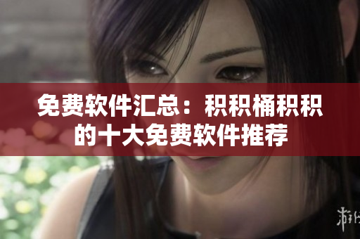 免费软件汇总：积积桶积积的十大免费软件推荐