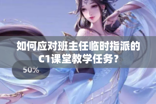 如何应对班主任临时指派的C1课堂教学任务？