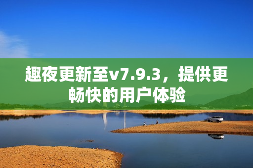 趣夜更新至v7.9.3，提供更畅快的用户体验