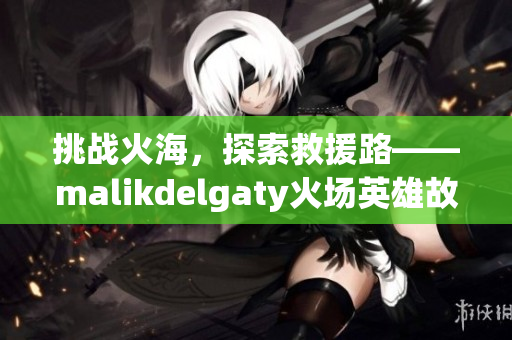 挑战火海，探索救援路——malikdelgaty火场英雄故事