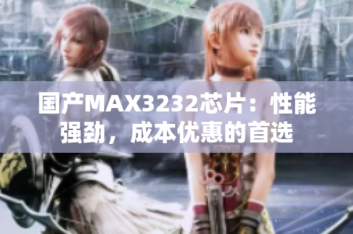 国产MAX3232芯片：性能强劲，成本优惠的首选