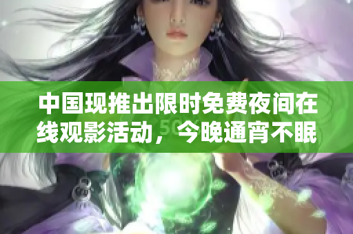 中国现推出限时免费夜间在线观影活动，今晚通宵不眠夜！