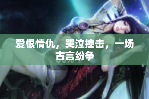 爱恨情仇，哭泣撞击，一场古言纷争
