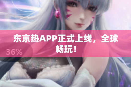 东京热APP正式上线，全球畅玩！