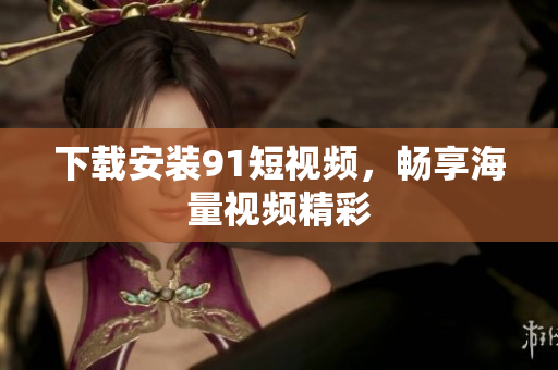 下载安装91短视频，畅享海量视频精彩