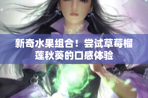 新奇水果组合！尝试草莓榴莲秋葵的口感体验
