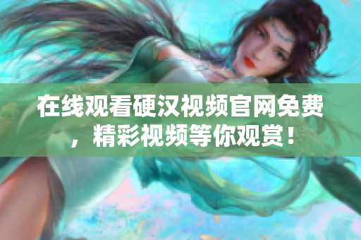 在线观看硬汉视频官网免费，精彩视频等你观赏！