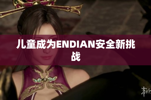 儿童成为ENDIAN安全新挑战