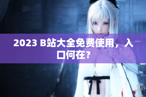 2023 B站大全免费使用，入口何在？