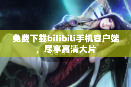 免费下载bilibili手机客户端，尽享高清大片