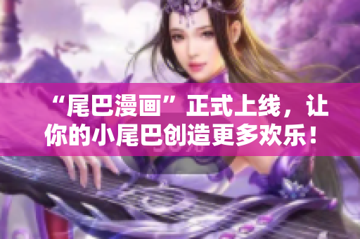“尾巴漫画”正式上线，让你的小尾巴创造更多欢乐！