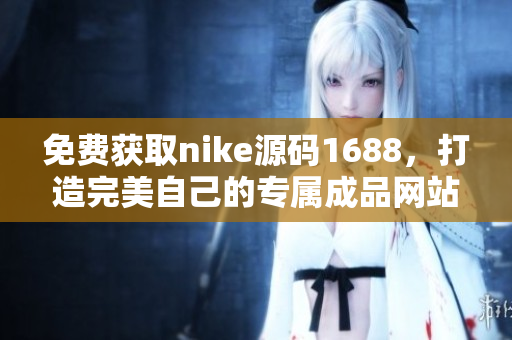 免费获取nike源码1688，打造完美自己的专属成品网站