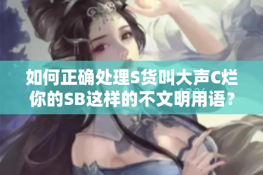 如何正确处理S货叫大声C烂你的SB这样的不文明用语？