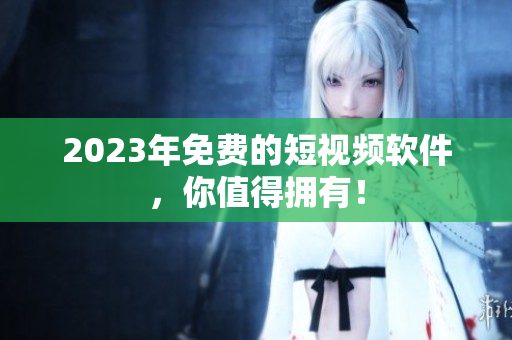 2023年免费的短视频软件，你值得拥有！