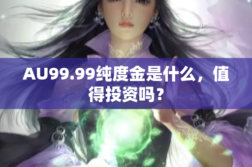 AU99.99纯度金是什么，值得投资吗？