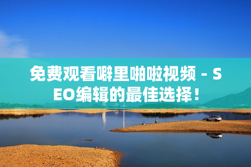 免费观看噼里啪啦视频 - SEO编辑的最佳选择！