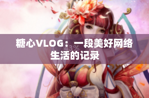 糖心VLOG：一段美好网络生活的记录