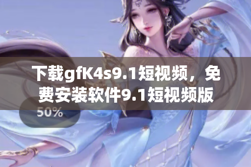 下载gfK4s9.1短视频，免费安装软件9.1短视频版