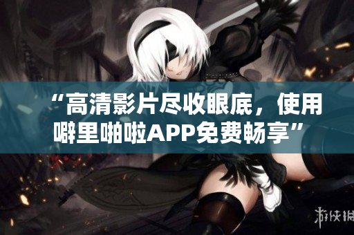 “高清影片尽收眼底，使用噼里啪啦APP免费畅享”