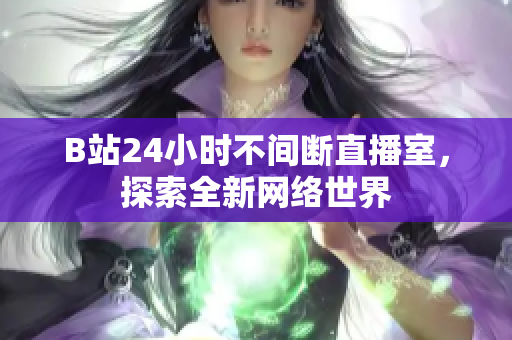 B站24小时不间断直播室，探索全新网络世界