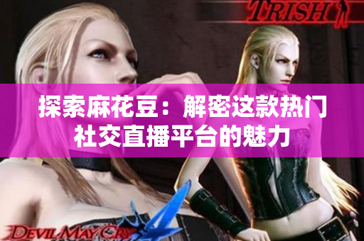 探索麻花豆：解密这款热门社交直播平台的魅力