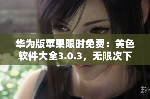 华为版苹果限时免费：黄色软件大全3.0.3，无限次下载！