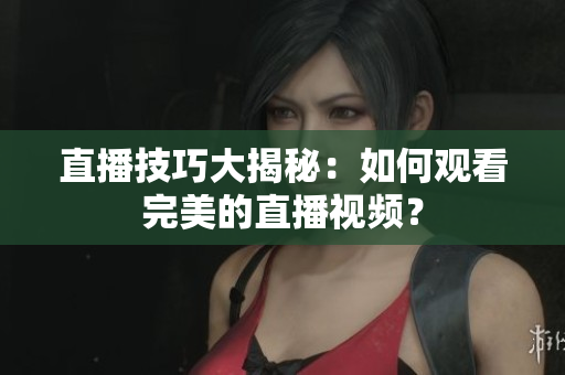 直播技巧大揭秘：如何观看完美的直播视频？