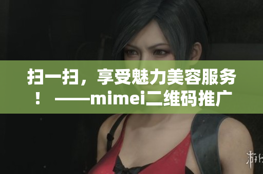 扫一扫，享受魅力美容服务！ ——mimei二维码推广