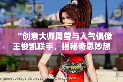 “创意大师周莹与人气偶像王俊凯联手，揭秘奇思妙想