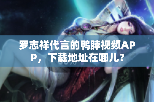罗志祥代言的鸭脖视频APP，下载地址在哪儿？
