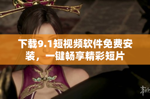 下载9.1短视频软件免费安装，一键畅享精彩短片
