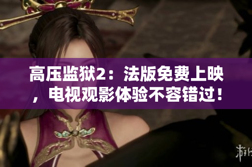 高压监狱2：法版免费上映，电视观影体验不容错过！