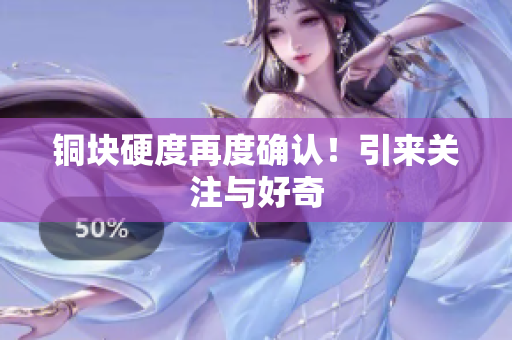 铜块硬度再度确认！引来关注与好奇