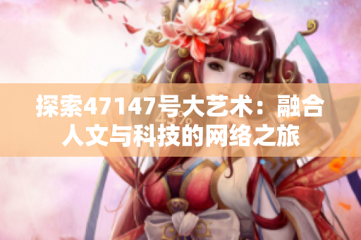 探索47147号大艺术：融合人文与科技的网络之旅