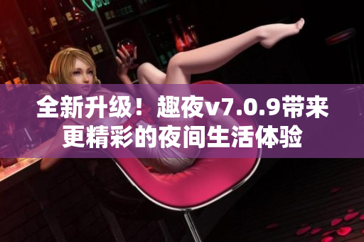 全新升级！趣夜v7.0.9带来更精彩的夜间生活体验