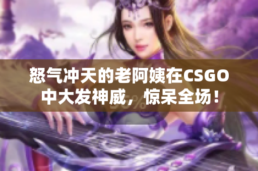 怒气冲天的老阿姨在CSGO中大发神威，惊呆全场！