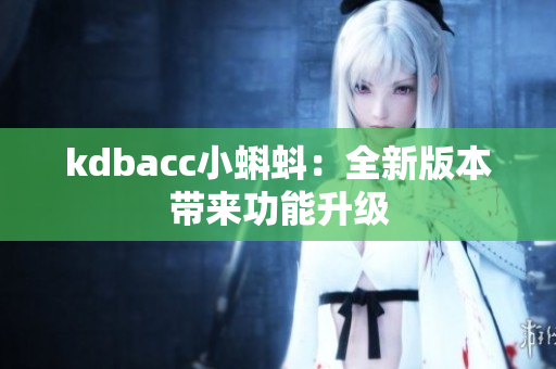 kdbacc小蝌蚪：全新版本带来功能升级