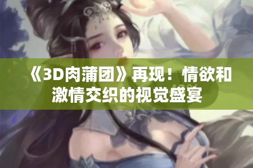 《3D肉蒲团》再现！情欲和激情交织的视觉盛宴