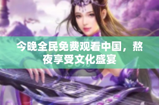 今晚全民免费观看中国，熬夜享受文化盛宴