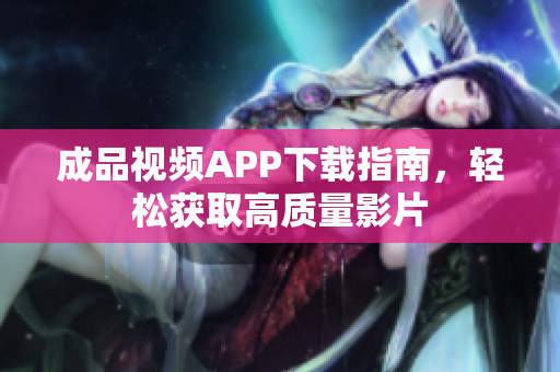 成品视频APP下载指南，轻松获取高质量影片