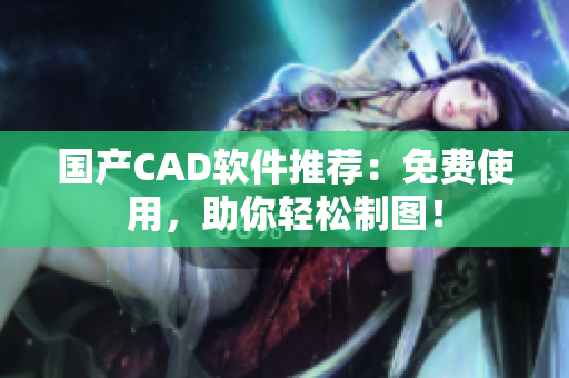 国产CAD软件推荐：免费使用，助你轻松制图！