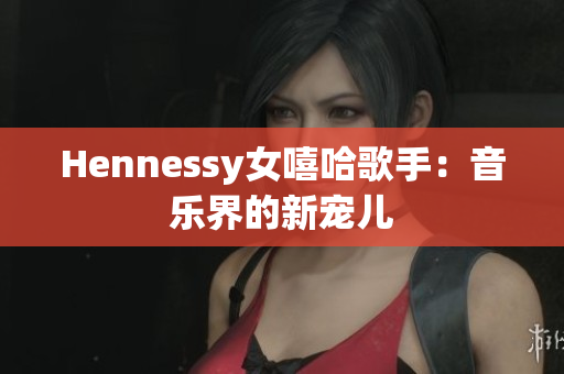 Hennessy女嘻哈歌手：音乐界的新宠儿