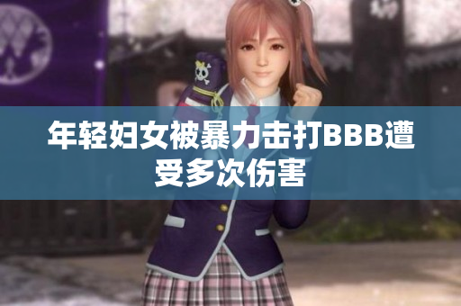 年轻妇女被暴力击打BBB遭受多次伤害