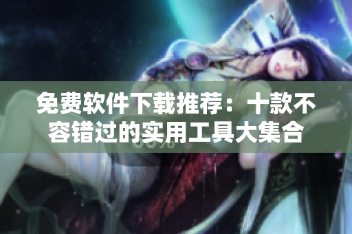 免费软件下载推荐：十款不容错过的实用工具大集合